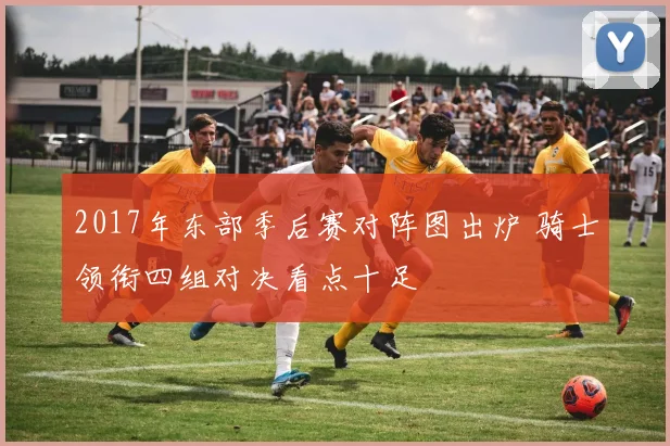 2017年东部季后赛对阵图出炉 骑士领衔四组对决看点十足