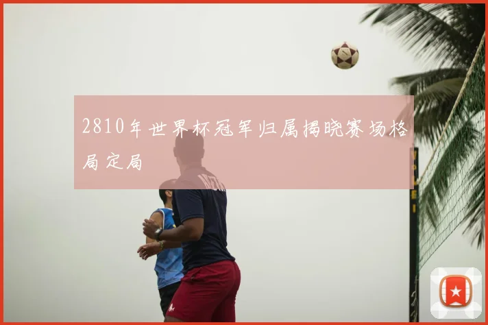 2810年世界杯冠军归属揭晓赛场格局定局