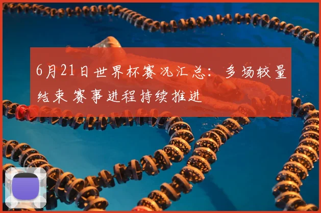 6月21日世界杯赛况汇总：多场较量结束 赛事进程持续推进