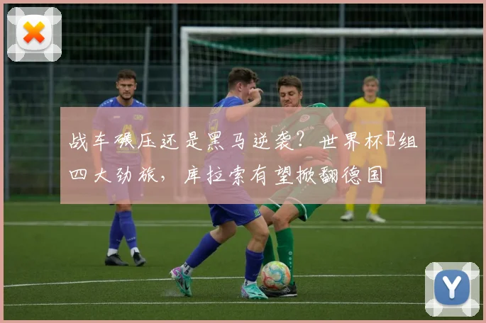 战车碾压还是黑马逆袭？世界杯E组四大劲旅，库拉索有望掀翻德国