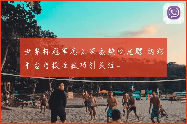 世界杯冠军怎么买成热议话题 购彩平台与投注技巧引关注_1