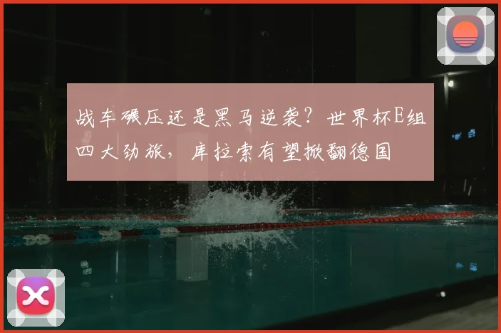 战车碾压还是黑马逆袭？世界杯E组四大劲旅，库拉索有望掀翻德国