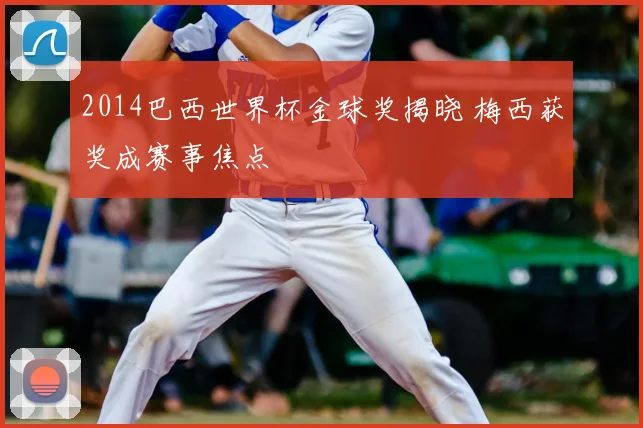 2014巴西世界杯金球奖揭晓 梅西获奖成赛事焦点