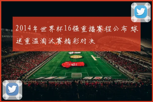 2014年世界杯16强重播赛程公布 球迷重温淘汰赛精彩对决