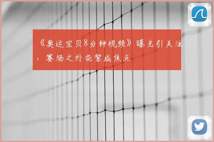 《奥运宝贝8分钟视频》曝光引关注,赛场之外花絮成焦点